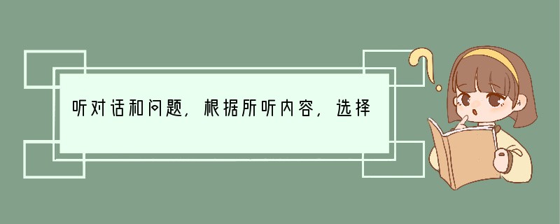 听对话和问题，根据所听内容，选择最佳答案。对话和问题都读两遍。( )1. A. An